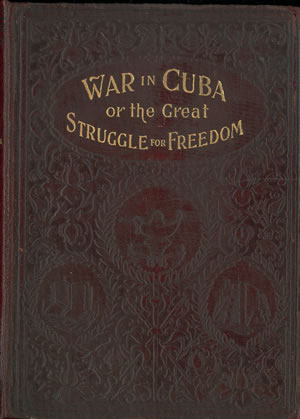 THE WAR IN CUBA. Being a full account of her GREAT STRUGGLE FOR FREEDOM containing A COMPLETE RECORD