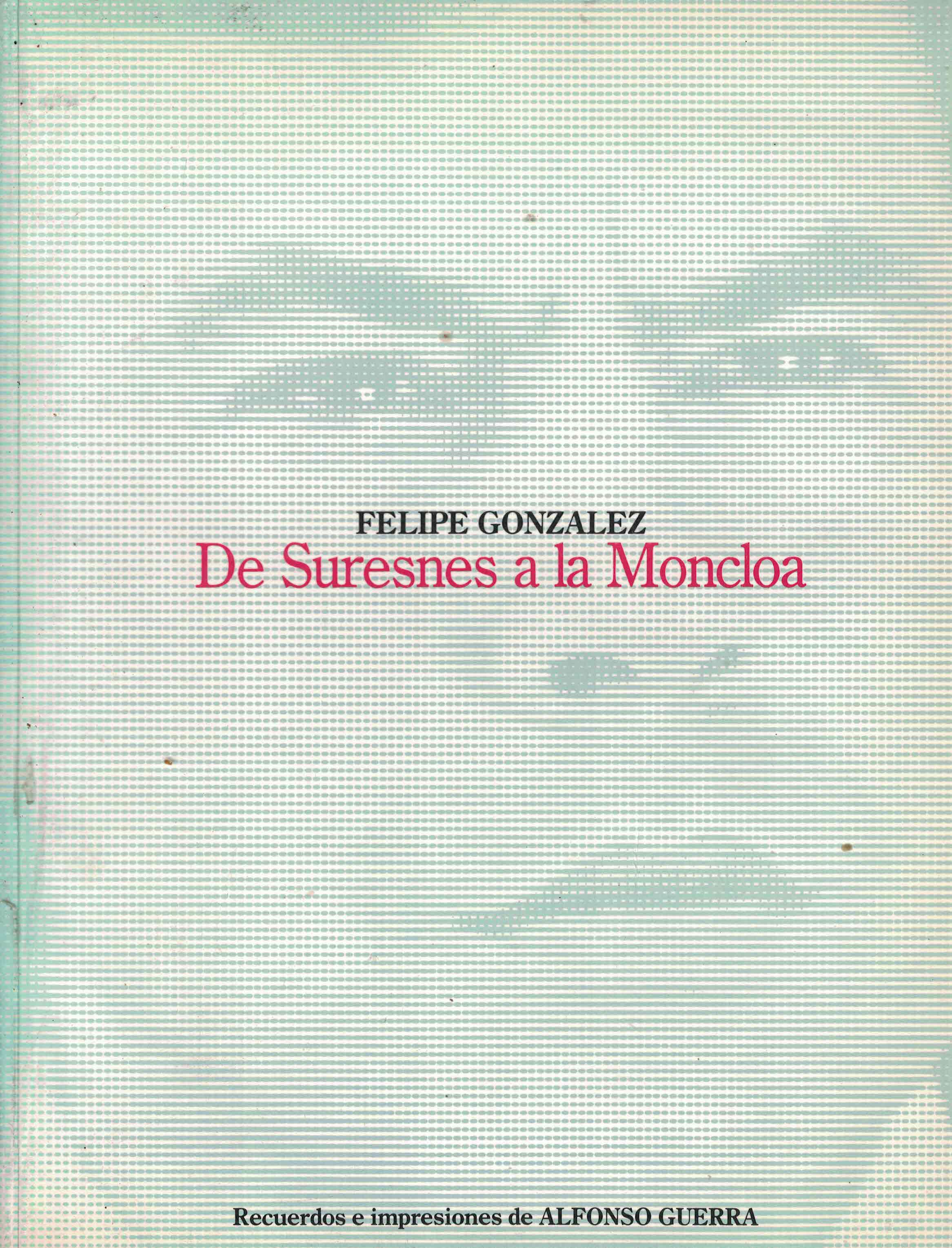Felipe González: De Suresnes a la Moncloa «Recuerdos e impresiones de Alfonso Guerra»