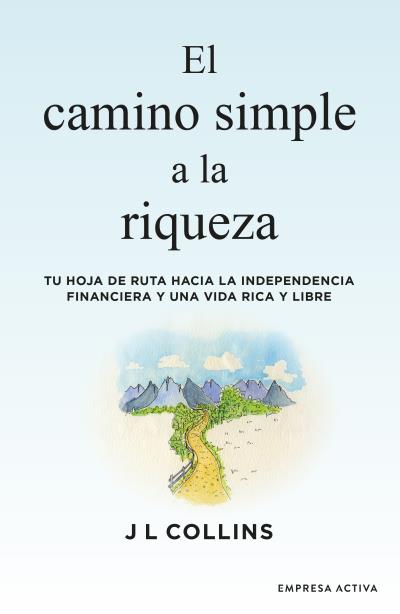 El camino simple a la riqueza   «Tu hoja de ruta hacia la independencia financiera y una vida plena y libre»