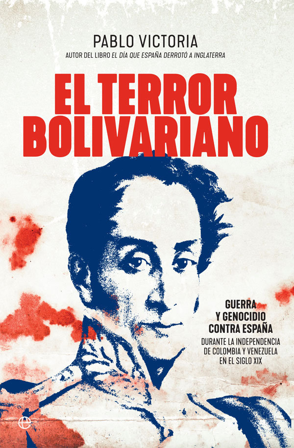 El terror bolivariano   «Guerra y genocidio contra España en las independencias de Colombia y Venezuela en el siglo XIX»